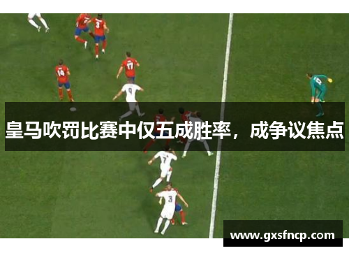 皇马吹罚比赛中仅五成胜率，成争议焦点