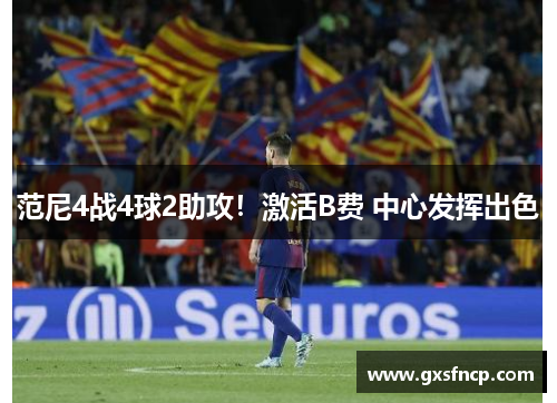 范尼4战4球2助攻！激活B费 中心发挥出色